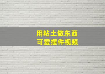 用粘土做东西 可爱摆件视频